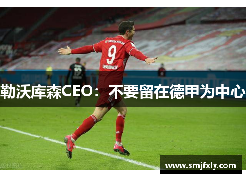 勒沃库森CEO：不要留在德甲为中心